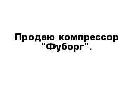 Продаю компрессор “Фуборг“.